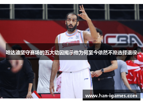 哈达迪坚守赛场的五大动因揭示他为何至今依然不愿选择退役