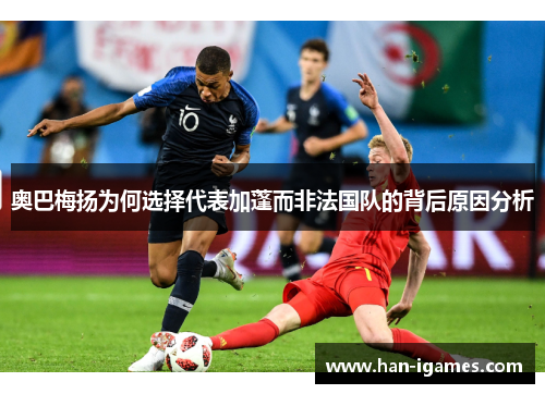 奥巴梅扬为何选择代表加蓬而非法国队的背后原因分析