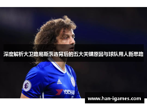 深度解析大卫路易斯落选背后的五大关键原因与球队用人新思路
