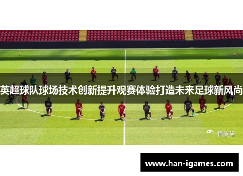英超球队球场技术创新提升观赛体验打造未来足球新风尚