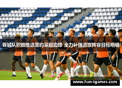 蓉城队积极推进签约塞超边锋 全力补强进攻阵容目标明确