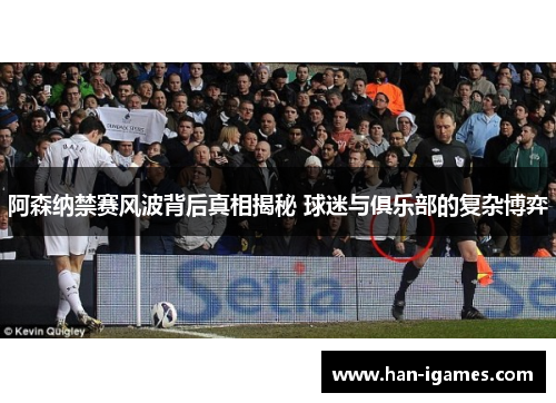 阿森纳禁赛风波背后真相揭秘 球迷与俱乐部的复杂博弈