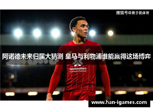 阿诺德未来归属大猜测 皇马与利物浦谁能赢得这场博弈