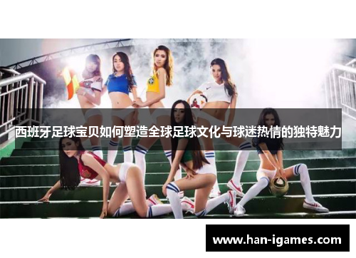 西班牙足球宝贝如何塑造全球足球文化与球迷热情的独特魅力