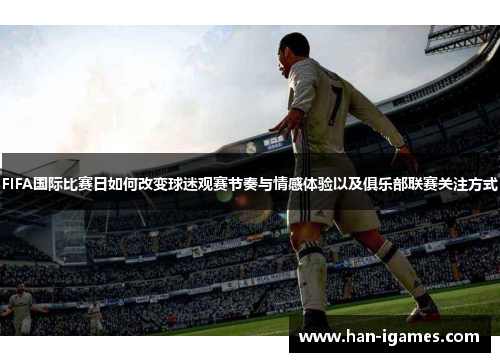 FIFA国际比赛日如何改变球迷观赛节奏与情感体验以及俱乐部联赛关注方式