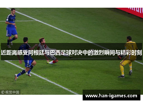 近距离感受阿根廷与巴西足球对决中的激烈瞬间与精彩时刻