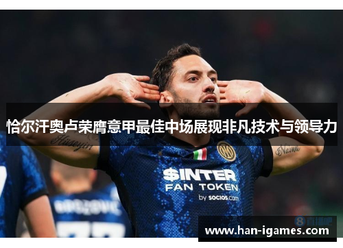 恰尔汗奥卢荣膺意甲最佳中场展现非凡技术与领导力