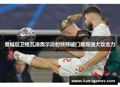 曼城后卫格瓦迪奥尔远射频频破门展现强大攻击力