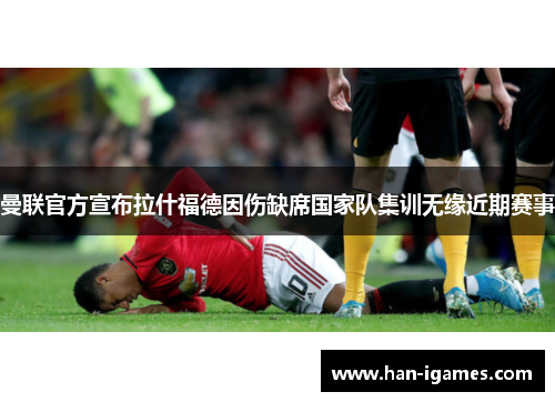 曼联官方宣布拉什福德因伤缺席国家队集训无缘近期赛事