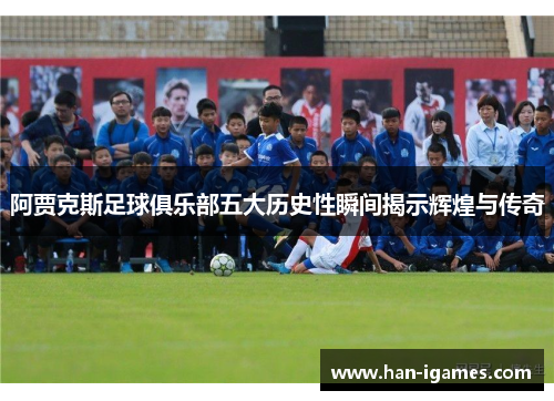 阿贾克斯足球俱乐部五大历史性瞬间揭示辉煌与传奇